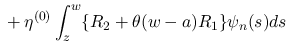 $\displaystyle \mbox{}
+\eta^{(0)}\int_z^w\{R_2+\theta(w-a)R_1\}\psi_n(s)ds$
