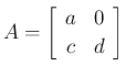 $\displaystyle A = \left[\begin{array}{cc}a&0\\ c&d\end{array}\right]
$