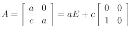 $\displaystyle A
= \left[\begin{array}{cc}a&0\\ c&a\end{array}\right]
= aE + c\left[\begin{array}{cc}0&0\\ 1&0\end{array}\right]
$