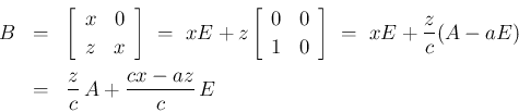 \begin{eqnarray*}B
&=&
\left[\begin{array}{cc}x&0\\ z&x\end{array}\right]
\ =...
... + \frac{z}{c}(A-aE)
\\ &=&
\frac{z}{c}\,A + \frac{cx-az}{c}\,E\end{eqnarray*}