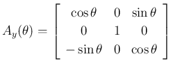 $\displaystyle
A_y(\theta) = \left[\begin{array}{ccc}{\cos\theta}&{0}&{\sin\theta}\\
{0}&{1}&{0}\\
{-\sin\theta}&{0}&{\cos\theta}\end{array}\right]$