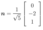 $\displaystyle
\mbox{\boldmath$n$}=\frac{1}{\sqrt{5}}\left[\begin{array}{c}{0}\\ {-2}\\ {1}\end{array}\right]$