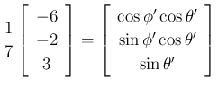 $\displaystyle \frac{1}{7}\left[\begin{array}{c}{-6}\\ {-2}\\ {3}\end{array}\rig...
...os\phi'\cos\theta'}\\ {\sin\phi'\cos\theta'}\\ {\sin\theta'}\end{array}\right]
$