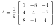 $\displaystyle A=\frac{1}{9}\left[\begin{array}{ccc}{1}&{-8}&{-4}\\
{4}&{4}&{-7}\\
{8}&{-1}&{4}\end{array}\right]
$
