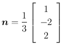 $\displaystyle
\mbox{\boldmath$n$}=\frac{1}{3}\left[\begin{array}{c}{1}\\ {-2}\\ {2}\end{array}\right]$
