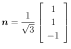 $\displaystyle \mbox{\boldmath$n$}=\frac{1}{\sqrt{3}}\left[\begin{array}{c}{1}\\ {1}\\ {-1}\end{array}\right]
$