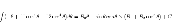 \begin{displaymath}
\int(-6+11\cos^2\theta-12\cos^4\theta)d\theta
=B_0\theta + \sin\theta\cos\theta\times(B_1+B_2\cos^2\theta)+C
\end{displaymath}