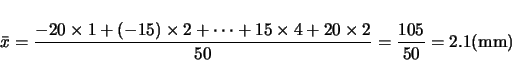 \begin{displaymath}
\bar{x} = \frac{-20\times 1 + (-15)\times 2 + \cdots
+ 15\times 4+20\times 2}{50} = \frac{105}{50} = 2.1 (\mbox{mm})
\end{displaymath}