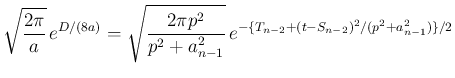 $\displaystyle
\sqrt{\frac{2\pi}{a}}\,e^{D/(8a)}
=\sqrt{\frac{2\pi p^2}{p^2+a_{n-1}^2}}
\,e^{-\{T_{n-2}+(t-S_{n-2})^2/(p^2+a_{n-1}^2)\}/2}$