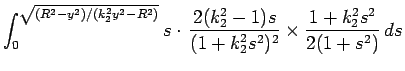 $\displaystyle \int_0^{\sqrt{(R^2-y^2)/(k_2^2y^2-R^2)}}
s\cdot \frac{2(k_2^2-1)s}{(1+k_2^2s^2)^2}
\times\frac{1+k_2^2s^2}{2(1+s^2)} ds$