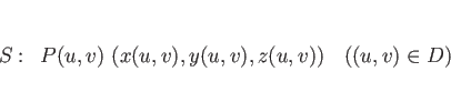 \begin{displaymath}
S:\hspace{0.5zw}P(u,v) (x(u,v),y(u,v),z(u,v))\hspace{1zw}((u,v)\in D)
\end{displaymath}