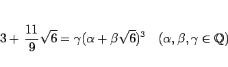 \begin{displaymath}
3+\,\frac{11}{9}\sqrt{6} = \gamma(\alpha+\beta\sqrt{6})^3
\hspace{1zw}(\alpha,\beta,\gamma\in\mathbb{Q})\end{displaymath}