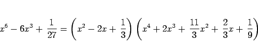 \begin{displaymath}
x^6-6x^3+\,\frac{1}{27}
= \left(x^2-2x+\,\frac{1}{3}\righ...
...(x^4+2x^3+\,\frac{11}{3}x^2+\,\frac{2}{3}x+\,\frac{1}{9}\right)\end{displaymath}