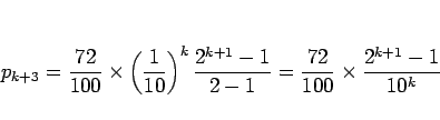 \begin{displaymath}
p_{k+3}
=\frac{72}{100}\times\left(\frac{1}{10}\right)^k\frac{2^{k+1}-1}{2-1}
=\frac{72}{100}\times\frac{2^{k+1}-1}{10^k}
\end{displaymath}