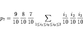 \begin{displaymath}
p_7 = \frac{9}{10}\,\frac{8}{10}\,\frac{7}{10}
\sum_{1\leq i...
...\leq i_3\leq 3}
\frac{i_1}{10}\,\frac{i_2}{10}\,\frac{i_3}{10}
\end{displaymath}