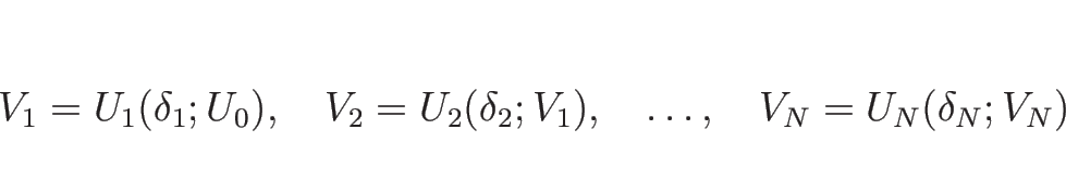 \begin{displaymath}
V_1=U_1(\delta_1;U_0),\hspace{1zw}
V_2=U_2(\delta_2;V_1),\hspace{1zw}
\ldots,\hspace{1zw}
V_N=U_N(\delta_N;V_N)
\end{displaymath}