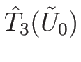 $\hat{T}_3(\tilde{U}_0)$