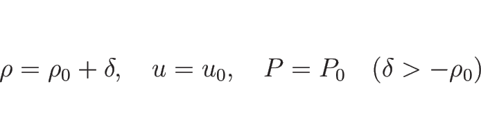 \begin{displaymath}
\rho=\rho_0+\delta, \hspace{1zw}u=u_0,\hspace{1zw}P=P_0
\hspace{1zw}(\delta>-\rho_0)
\end{displaymath}