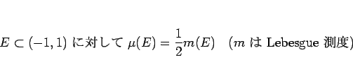 \begin{displaymath}
E\subset (-1,1)\mbox{ Ф }
\mu(E)=\frac{1}{2}m(E)
\hspace{1zw}(\mbox{$m$  Lebesgue ¬})
\end{displaymath}
