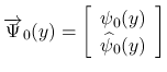 $\displaystyle \overrightarrow{\Psi}_0(y)=\left[\begin{array}{c}\psi_0(y)\\ \widehat{\psi}_0(y)\end{array}\right]
$