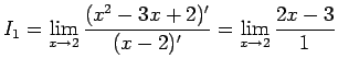 $\displaystyle I_1
= \displaystyle \lim_{x\rightarrow 2}\frac{(x^2-3x+2)'}{(x-2)'}
= \displaystyle \lim_{x\rightarrow 2}\frac{2x-3}{1}$