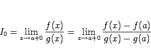 \begin{displaymath}
I_0
=\displaystyle \lim_{x\rightarrow a+0}\frac{f(x)}{g(x)}
=\displaystyle \lim_{x\rightarrow a+0}\frac{f(x)-f(a)}{g(x)-g(a)}
\end{displaymath}