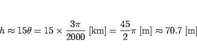 \begin{displaymath}
h\approx 15\theta = 15\times \frac{3\pi}{2000} [\mathrm{km}]
= \frac{45}{2}\pi [\mathrm{m}]
\approx 70.7 [\mathrm{m}]
\end{displaymath}