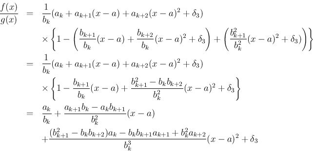 \begin{eqnarray*}\frac{f(x)}{g(x)}
&=&
\frac{1}{b_k}(a_k+a_{k+1}(x-a)+a_{k+2}(...
...+2})a_k-b_kb_{k+1}a_{k+1}+b_k^2a_{k+2}}%
{b_k^3}(x-a)^2+\delta_3\end{eqnarray*}