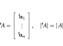\begin{displaymath}
{}^t\!A = \left[\begin{array}{c}{}^t\!\mbox{\boldmath$a$}_1 ...
...\end{array}\right],
\hspace{1zw}\vert{}^t\!A\vert=\vert A\vert
\end{displaymath}