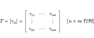 \begin{displaymath}
T=[\tau_{ij}]=\left[\begin{array}{ccc}\tau_{11}&\cdots&\tau_...
..._{nm}\end{array}\right]
\hspace{1zw}(\mbox{$n\times m$\ })
\end{displaymath}