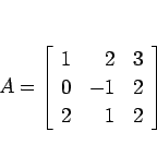 \begin{displaymath}
A=\left[\begin{array}{rrr}1&2&3\\ 0&-1&2\\ 2&1&2\end{array}\right]
\end{displaymath}
