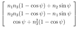 $\displaystyle \left[\begin{array}{c}{n_1n_3(1-\cos\psi)+n_2\sin\psi}\\  {n_2n_3(1-\cos\psi)-n_1\sin\psi}\\  {\cos\psi+n_3^2(1-\cos\psi)}\end{array}\right]$