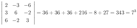 $\displaystyle \left\vert\begin{array}{ccc}{2}&{-3}&{-6}\\
{3}&{6}&{-2}\\
{6}&{-2}&{3}\end{array}\right\vert
=36+36+36+216-8+27
= 343 = 7^3
$
