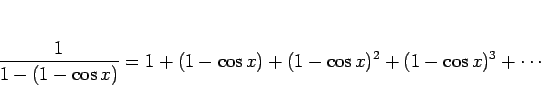 \begin{displaymath}
\frac{1}{1-(1-\cos x)}
=
1+(1-\cos x)+(1-\cos x)^2+(1-\cos x)^3+\cdots
\end{displaymath}