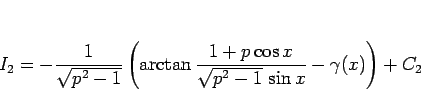 \begin{displaymath}
I_2
= -\frac{1}{\sqrt{p^2-1}}\left(\arctan
\frac{1+p\cos x}{\sqrt{p^2-1} \sin x}-\gamma(x)\right)
+ C_2\end{displaymath}