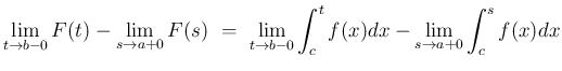 $\displaystyle \lim_{t\rightarrow b-0}F(t) - \lim_{s\rightarrow a+0}F(s)
\ =\
\lim_{t\rightarrow b-0}\int_c^t f(x)dx
- \lim_{s\rightarrow a+0}\int_c^s f(x)dx$