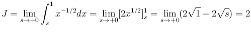 $\displaystyle J
= \lim_{s\rightarrow +0}\int_s^1 x^{-1/2}dx
= \lim_{s\rightarrow +0}[2x^{1/2}]^1_s
= \lim_{s\rightarrow +0}(2\sqrt{1}-2\sqrt{s})
= 2
$