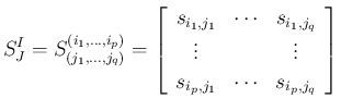 $\displaystyle S^{I}_{J} = S^{(i_1,\ldots,i_p)}_{(j_1,\ldots,j_q)}
=\left[\begin...
...}\\
\vdots & & \vdots\\ s_{i_p,j_1} & \cdots & s_{i_p,j_q}\end{array}\right]
$