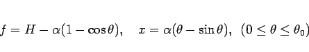 \begin{displaymath}
f = H - \alpha(1-\cos\theta),
\hspace{1zw}x = \alpha(\theta-\sin\theta),
\hspace{0.5zw}(0\leq\theta\leq \theta_0)
\end{displaymath}