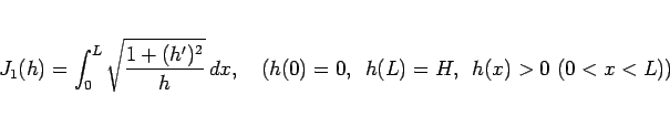 \begin{displaymath}
J_1(h) = \int_0^L\sqrt{\frac{1+(h')^2}{h}}\,dx,
\hspace{1zw}(h(0)=0,\hspace{0.5zw}h(L)=H,\hspace{0.5zw}h(x)>0\ (0<x<L)) \end{displaymath}