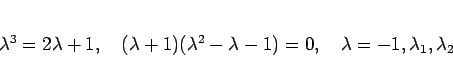 \begin{displaymath}
\lambda^3 = 2\lambda+1,
\hspace{1zw}
(\lambda+1)(\lambda^2-\lambda-1) = 0,
\hspace{1zw}
\lambda=-1,\lambda_1,\lambda_2
\end{displaymath}