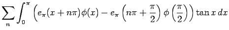 $\displaystyle \sum_n
\int_{0}^{\pi}
\left(e_{\pi}(x+n\pi)\phi(x)
-e_{\pi}\left(n\pi+\frac{\pi}{2}\right)\phi\left(\frac{\pi}{2}\right)
\right)\tan x dx$