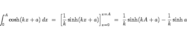 \begin{displaymath}
\int_0^A\cosh(kx+a)\,dx
\ =\
\left[\frac{1}{k}\sinh(kx+a)\right]_{x=0}^{x=A}
\ =\
\frac{1}{k}\sinh(kA+a)-\frac{1}{k}\sinh a
\end{displaymath}