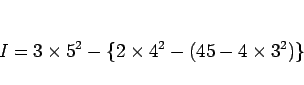\begin{displaymath}
I=3\times 5^2-\{2\times 4^2-(45-4\times 3^2)\}
\end{displaymath}