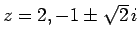 $z=2, -1\pm\sqrt{2}\,i$