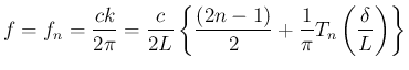 $\displaystyle
f = f_n = \frac{ck}{2\pi}
= \frac{c}{2L}\left\{\frac{(2n-1)}{2}
+\frac{1}{\pi}T_n\left(\frac{\delta}{L}\right)\right\}$