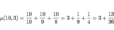 \begin{displaymath}
\mu(10,3)
= \frac{10}{10}+\frac{10}{9}+\frac{10}{8}
= 3+\frac{1}{9}+\frac{1}{4}
= 3+\frac{13}{36}
\end{displaymath}