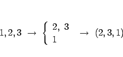 \begin{displaymath}
1,2,3 \rightarrow \left\{\begin{array}{l}2, 3 1\end{array}\right. \rightarrow (2,3,1)
\end{displaymath}