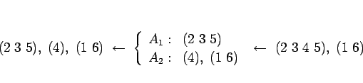\begin{displaymath}
(2 3 5), (4), (1 6) \leftarrow
 \left\{\begin{array}{...
..., (1 6)\end{array}\right. \leftarrow (2 3 4 5), (1 6)
\end{displaymath}