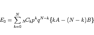 \begin{displaymath}
E_3=\sum_{k=0}^N{}_{N}\!C_{k}p^kq^{N-k}\{kA-(N-k)B\}\end{displaymath}